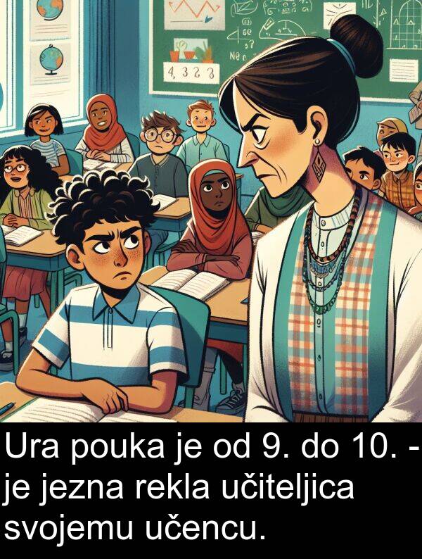 rekla: Ura pouka je od 9. do 10. - je jezna rekla učiteljica svojemu učencu.