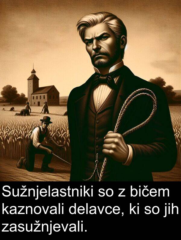 bičem: Sužnjelastniki so z bičem kaznovali delavce, ki so jih zasužnjevali.