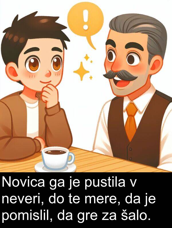 šalo: Novica ga je pustila v neveri, do te mere, da je pomislil, da gre za šalo.