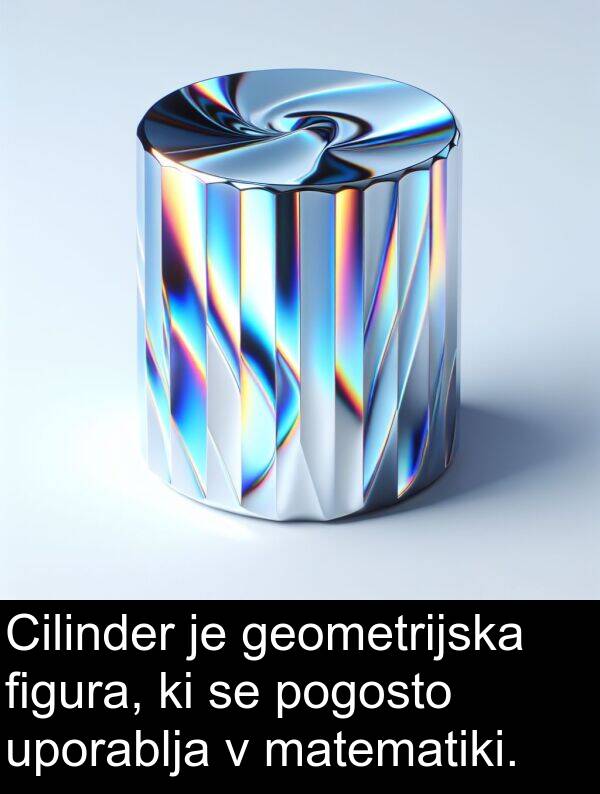 geometrijska: Cilinder je geometrijska figura, ki se pogosto uporablja v matematiki.