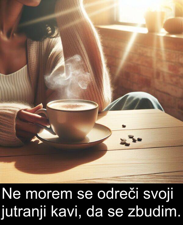morem: Ne morem se odreči svoji jutranji kavi, da se zbudim.
