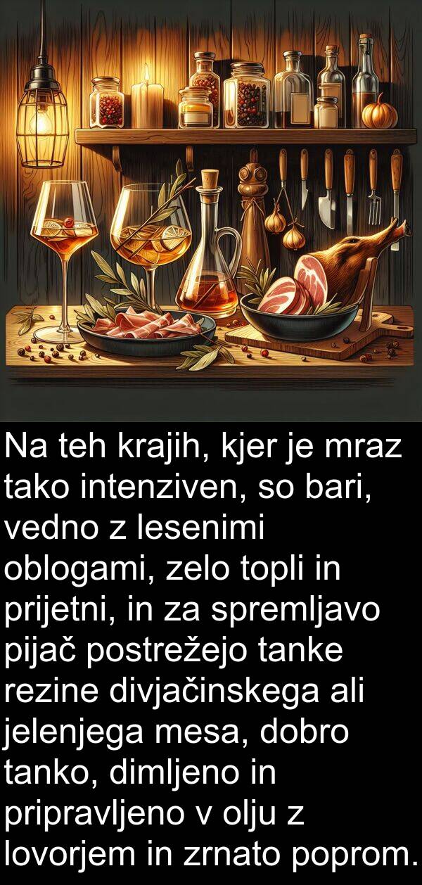 spremljavo: Na teh krajih, kjer je mraz tako intenziven, so bari, vedno z lesenimi oblogami, zelo topli in prijetni, in za spremljavo pijač postrežejo tanke rezine divjačinskega ali jelenjega mesa, dobro tanko, dimljeno in pripravljeno v olju z lovorjem in zrnato poprom.