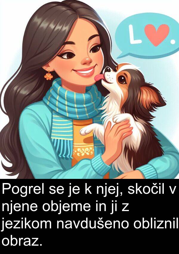 objeme: Pogrel se je k njej, skočil v njene objeme in ji z jezikom navdušeno obliznil obraz.