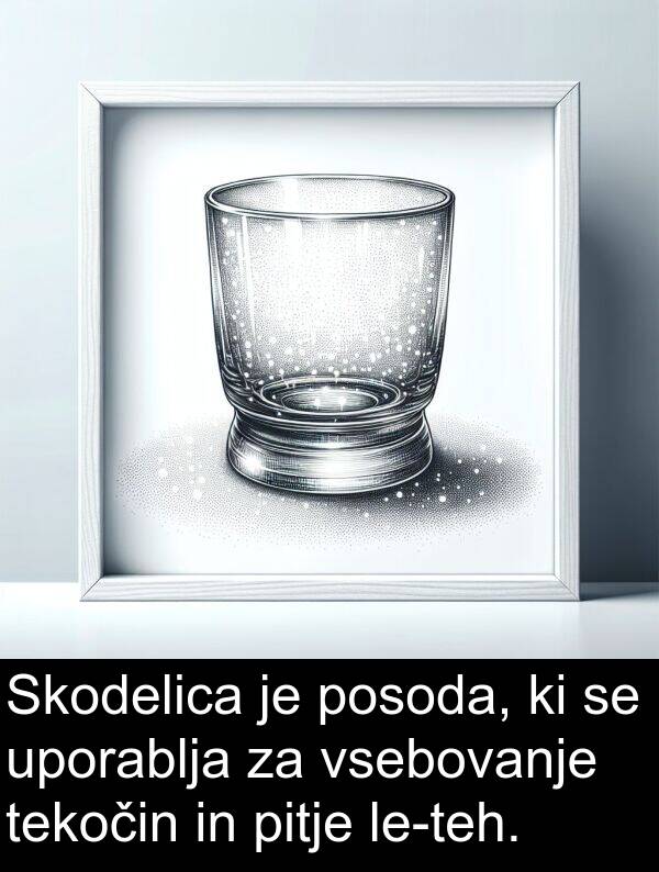 posoda: Skodelica je posoda, ki se uporablja za vsebovanje tekočin in pitje le-teh.