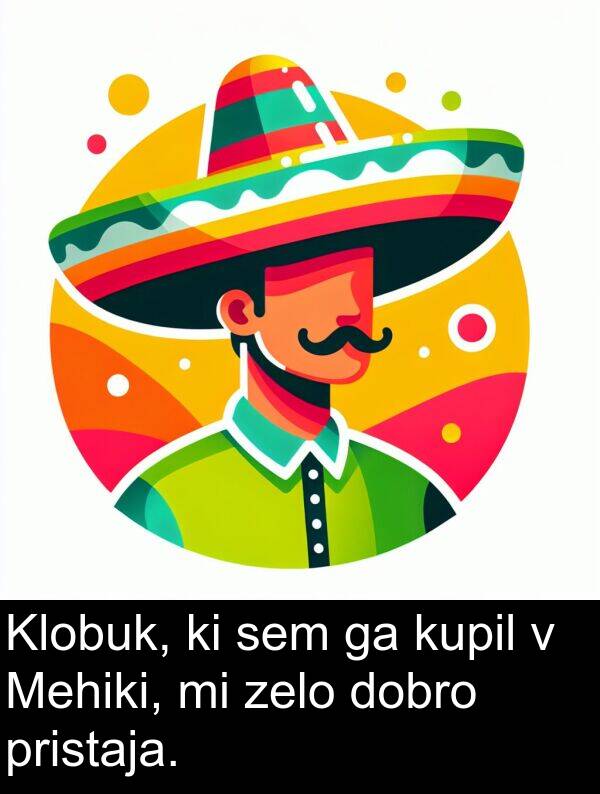 pristaja: Klobuk, ki sem ga kupil v Mehiki, mi zelo dobro pristaja.