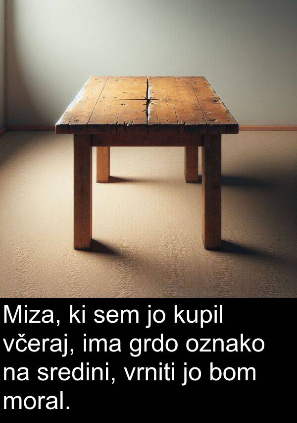 moral: Miza, ki sem jo kupil včeraj, ima grdo oznako na sredini, vrniti jo bom moral.