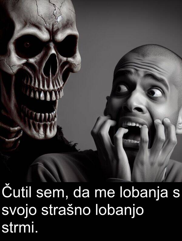 strašno: Čutil sem, da me lobanja s svojo strašno lobanjo strmi.