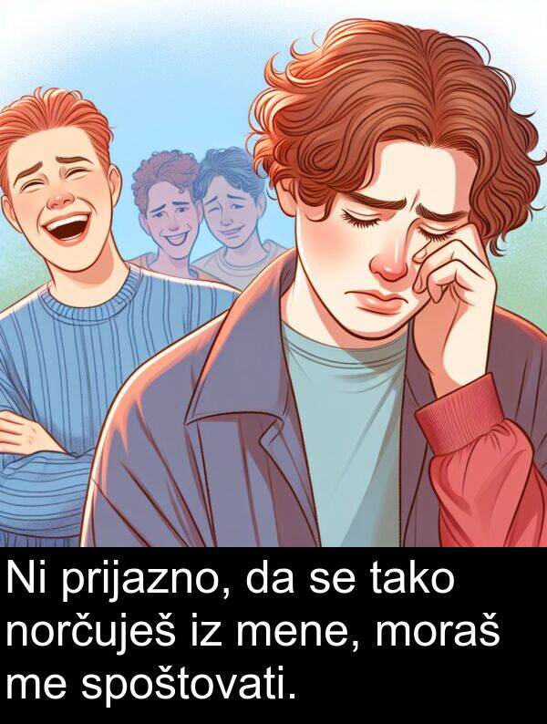 tako: Ni prijazno, da se tako norčuješ iz mene, moraš me spoštovati.