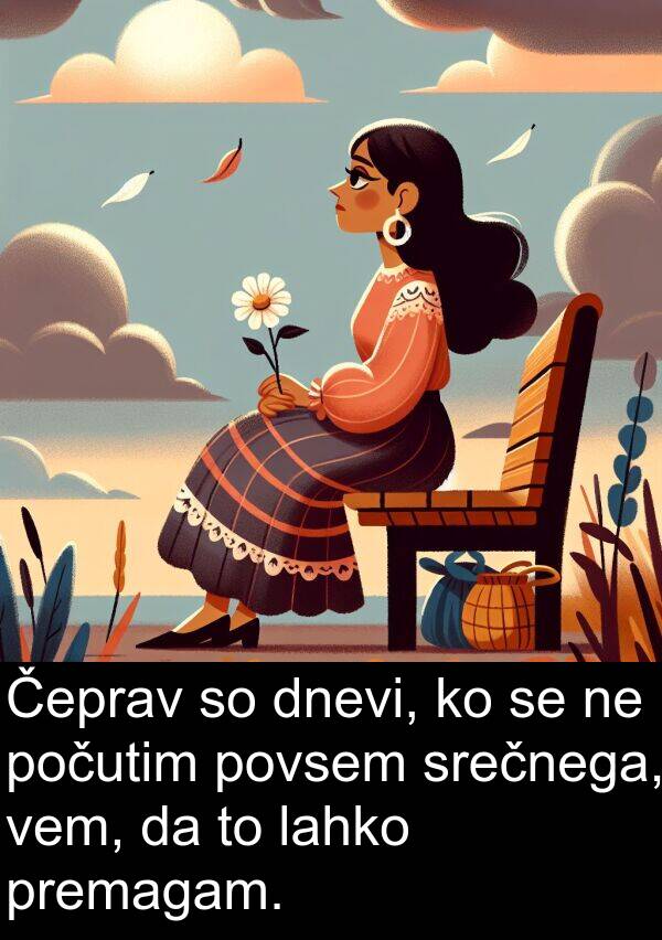 vem: Čeprav so dnevi, ko se ne počutim povsem srečnega, vem, da to lahko premagam.