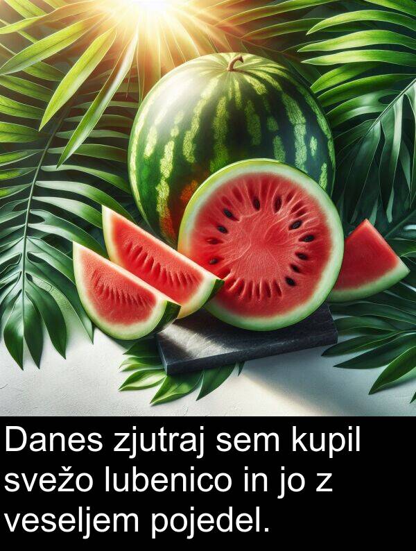 svežo: Danes zjutraj sem kupil svežo lubenico in jo z veseljem pojedel.