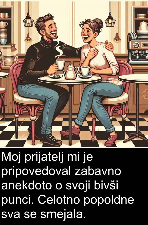 bivši: Moj prijatelj mi je pripovedoval zabavno anekdoto o svoji bivši punci. Celotno popoldne sva se smejala.