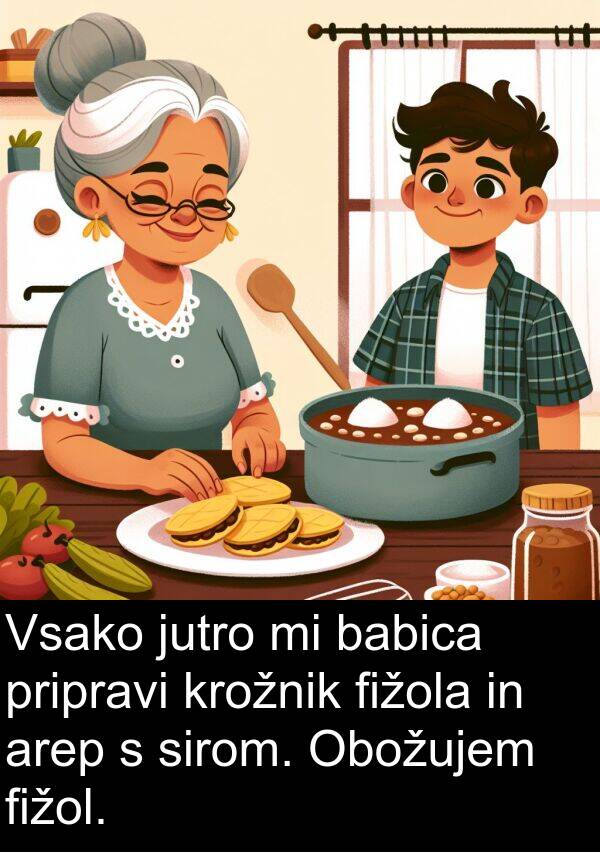 babica: Vsako jutro mi babica pripravi krožnik fižola in arep s sirom. Obožujem fižol.
