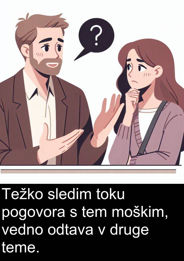moškim: Težko sledim toku pogovora s tem moškim, vedno odtava v druge teme.