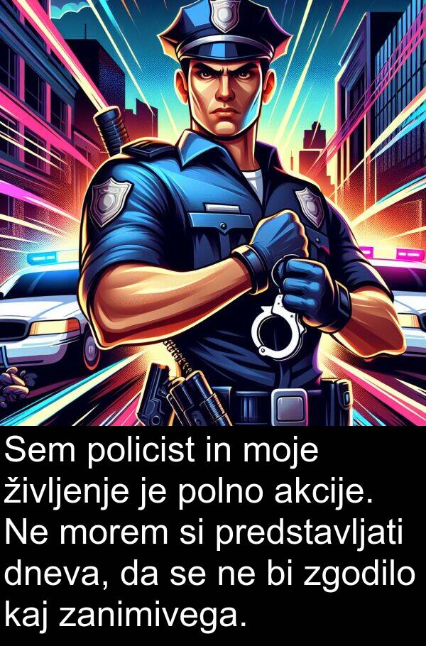 kaj: Sem policist in moje življenje je polno akcije. Ne morem si predstavljati dneva, da se ne bi zgodilo kaj zanimivega.