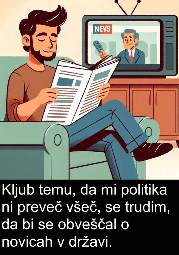 politika: Kljub temu, da mi politika ni preveč všeč, se trudim, da bi se obveščal o novicah v državi.