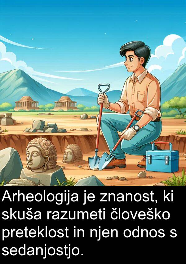 sedanjostjo: Arheologija je znanost, ki skuša razumeti človeško preteklost in njen odnos s sedanjostjo.