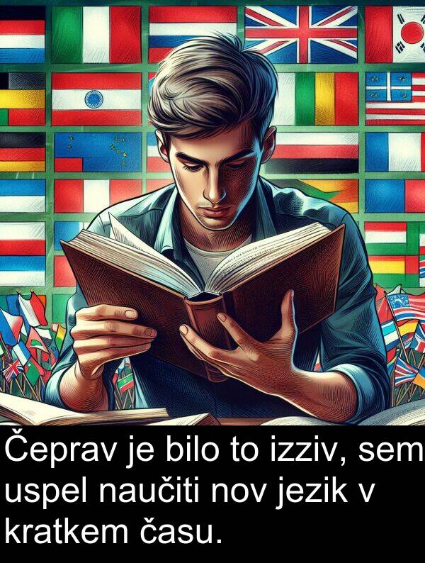 naučiti: Čeprav je bilo to izziv, sem uspel naučiti nov jezik v kratkem času.