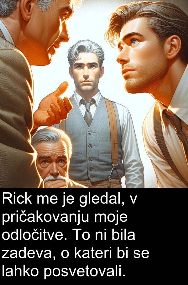 posvetovali: Rick me je gledal, v pričakovanju moje odločitve. To ni bila zadeva, o kateri bi se lahko posvetovali.