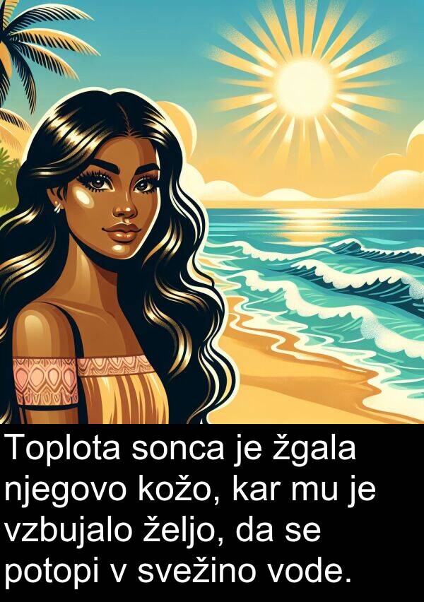 sonca: Toplota sonca je žgala njegovo kožo, kar mu je vzbujalo željo, da se potopi v svežino vode.