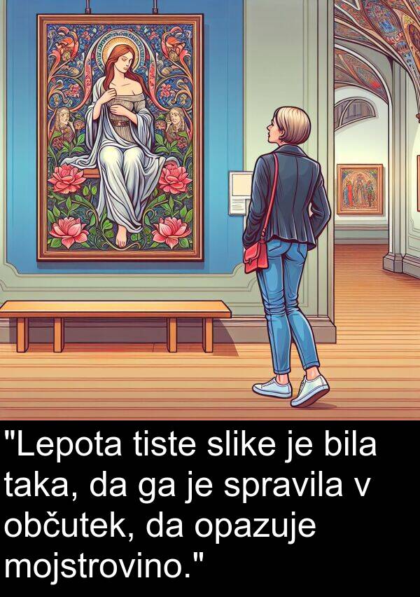 občutek: "Lepota tiste slike je bila taka, da ga je spravila v občutek, da opazuje mojstrovino."