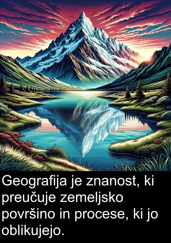 procese: Geografija je znanost, ki preučuje zemeljsko površino in procese, ki jo oblikujejo.