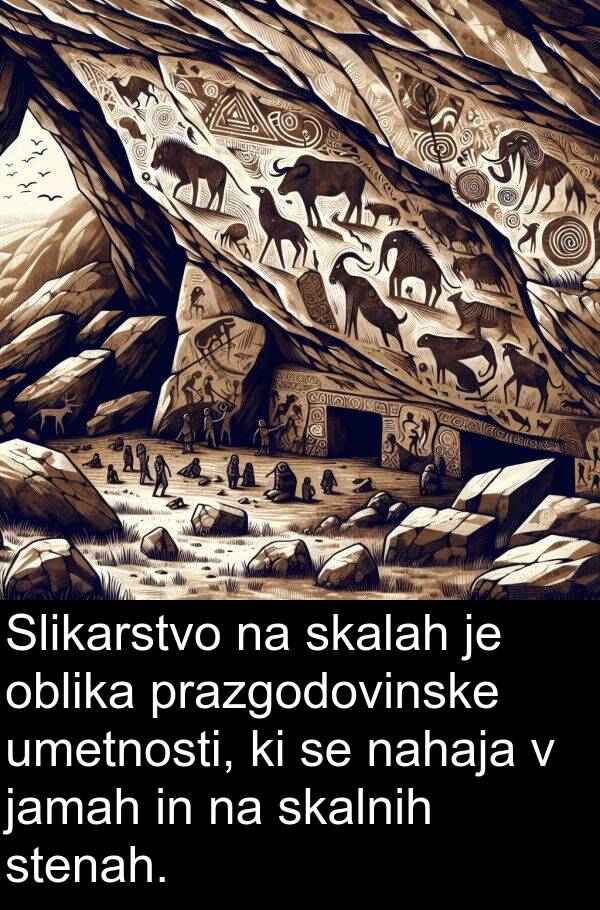 jamah: Slikarstvo na skalah je oblika prazgodovinske umetnosti, ki se nahaja v jamah in na skalnih stenah.