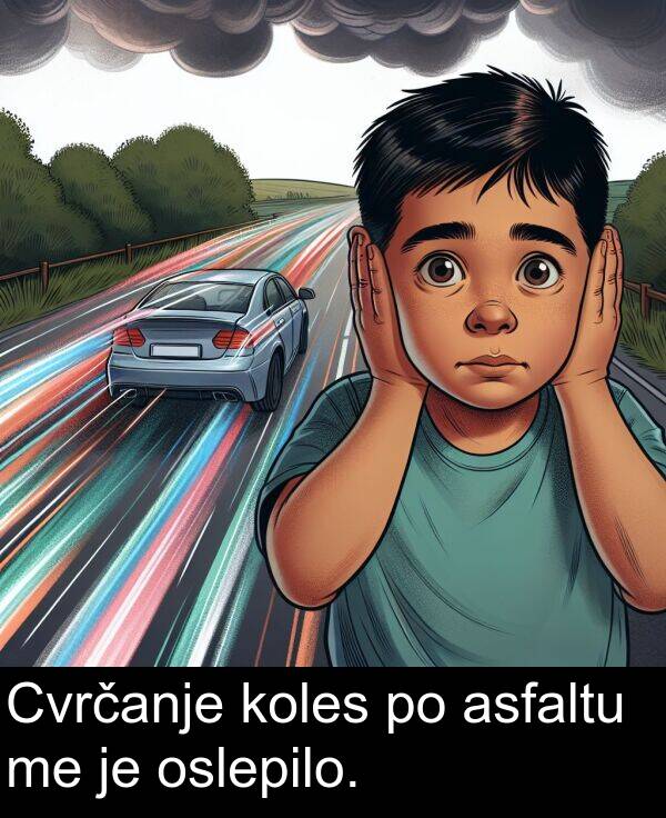 oslepilo: Cvrčanje koles po asfaltu me je oslepilo.