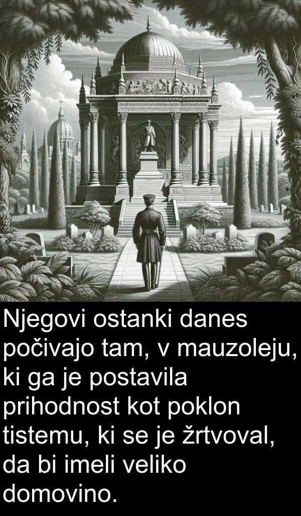 danes: Njegovi ostanki danes počivajo tam, v mauzoleju, ki ga je postavila prihodnost kot poklon tistemu, ki se je žrtvoval, da bi imeli veliko domovino.