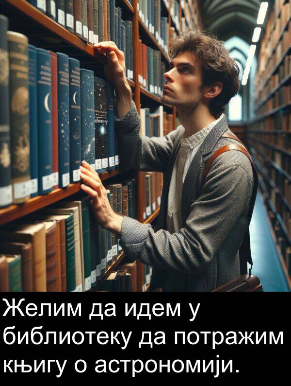 библиотеку: Желим да идем у библиотеку да потражим књигу о астрономији.