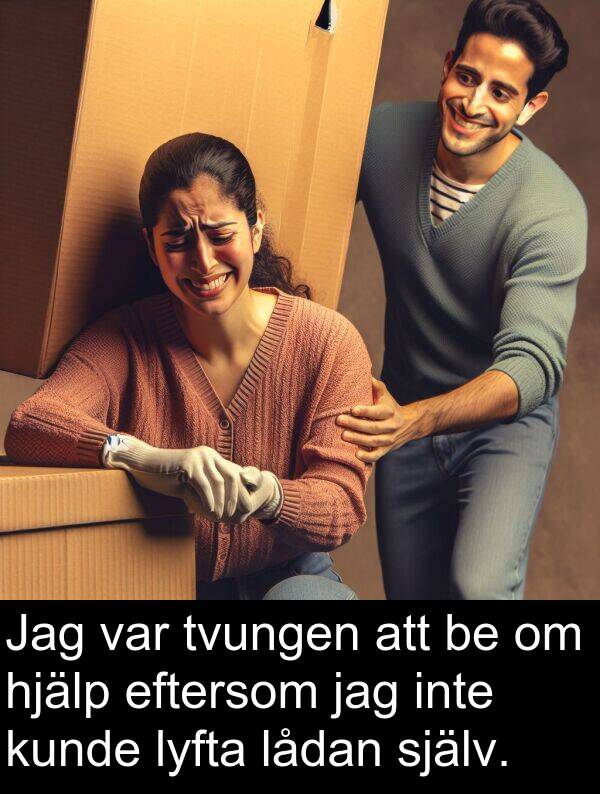 lådan: Jag var tvungen att be om hjälp eftersom jag inte kunde lyfta lådan själv.