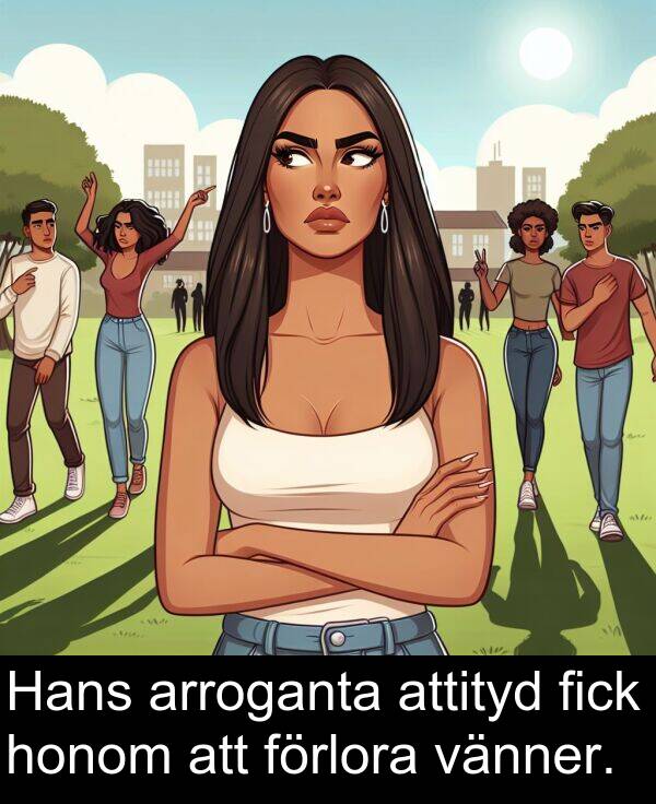 honom: Hans arroganta attityd fick honom att förlora vänner.