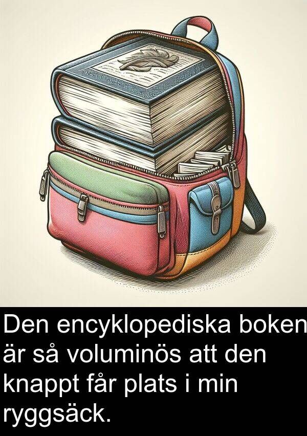 får: Den encyklopediska boken är så voluminös att den knappt får plats i min ryggsäck.