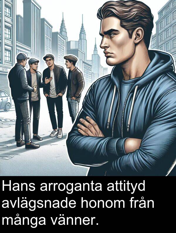 honom: Hans arroganta attityd avlägsnade honom från många vänner.