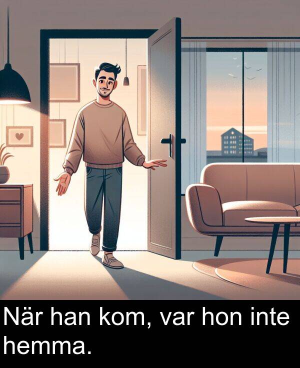 hon: När han kom, var hon inte hemma.