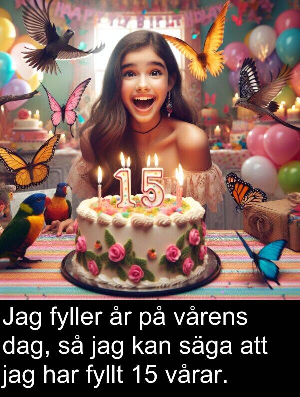 säga: Jag fyller år på vårens dag, så jag kan säga att jag har fyllt 15 vårar.