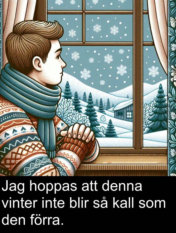 hoppas: Jag hoppas att denna vinter inte blir så kall som den förra.
