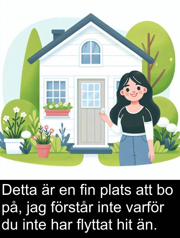 än: Detta är en fin plats att bo på, jag förstår inte varför du inte har flyttat hit än.