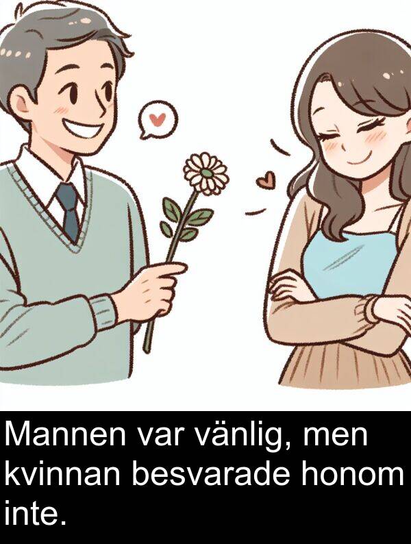 honom: Mannen var vänlig, men kvinnan besvarade honom inte.