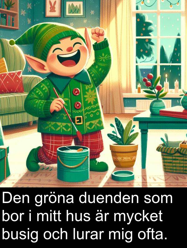 ofta: Den gröna duenden som bor i mitt hus är mycket busig och lurar mig ofta.
