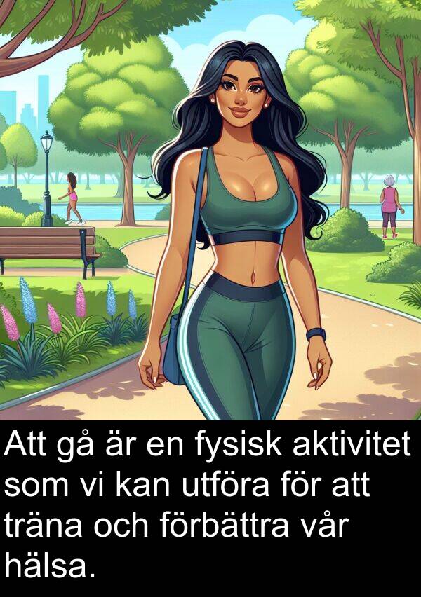 utföra: Att gå är en fysisk aktivitet som vi kan utföra för att träna och förbättra vår hälsa.