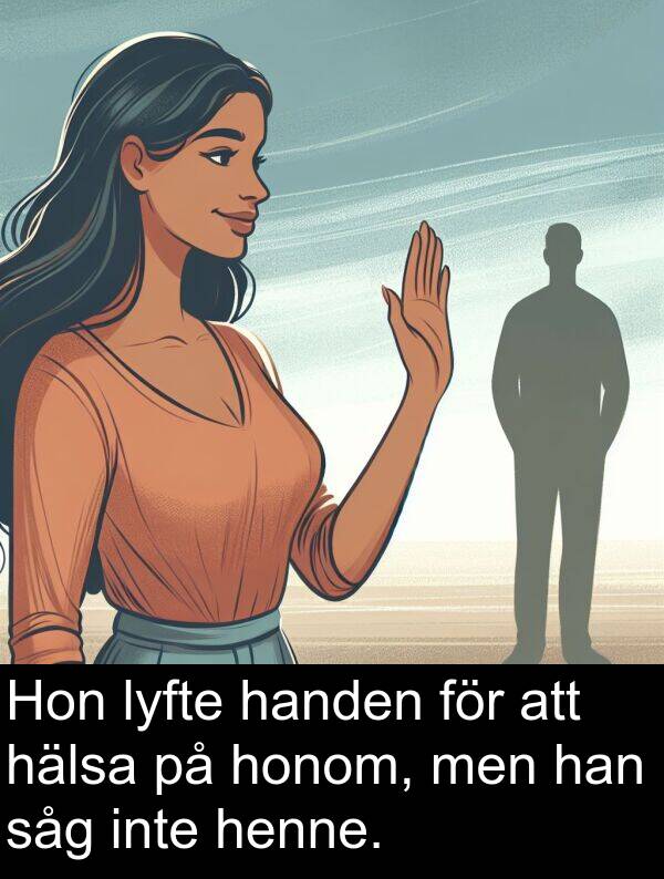 honom: Hon lyfte handen för att hälsa på honom, men han såg inte henne.
