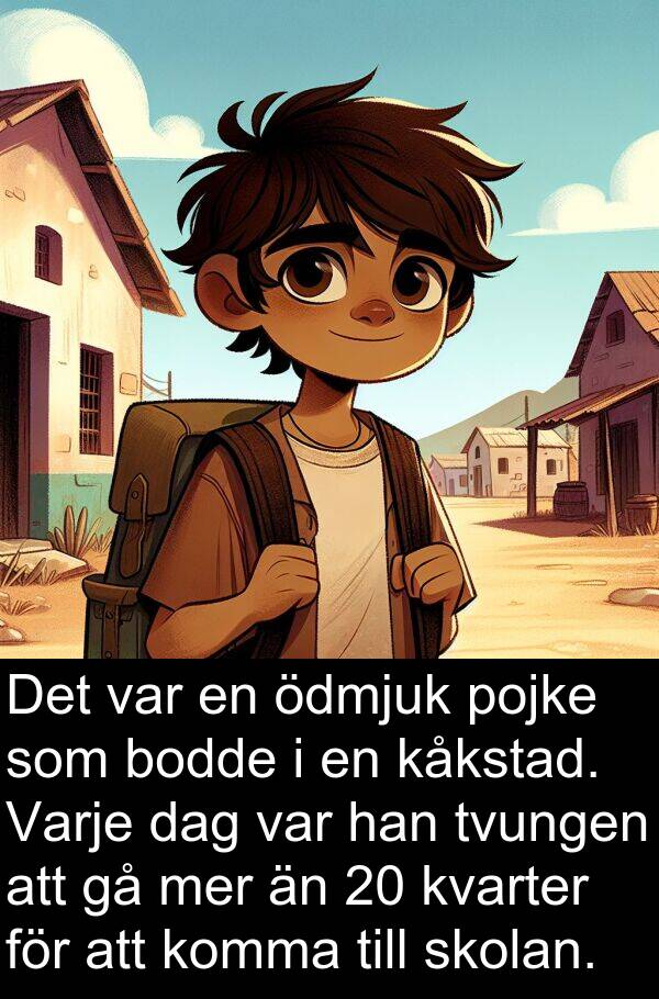 ödmjuk: Det var en ödmjuk pojke som bodde i en kåkstad. Varje dag var han tvungen att gå mer än 20 kvarter för att komma till skolan.
