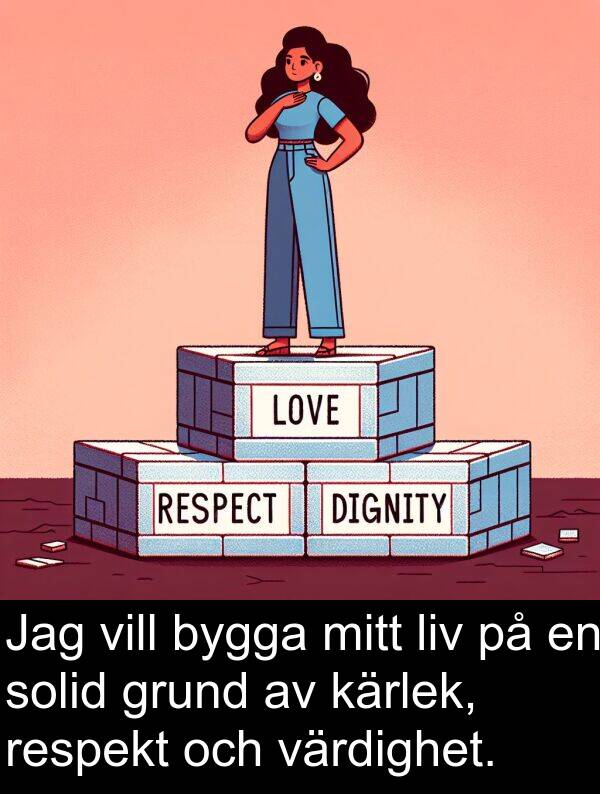 solid: Jag vill bygga mitt liv på en solid grund av kärlek, respekt och värdighet.