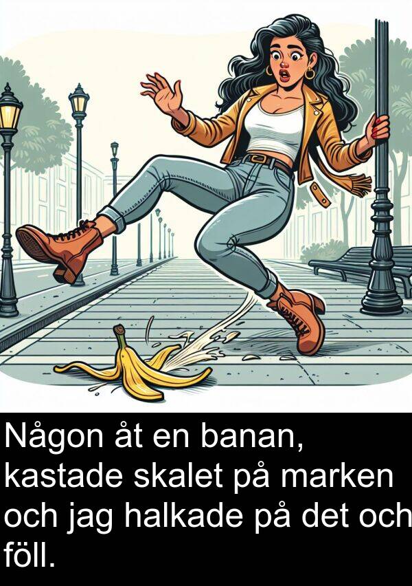 marken: Någon åt en banan, kastade skalet på marken och jag halkade på det och föll.