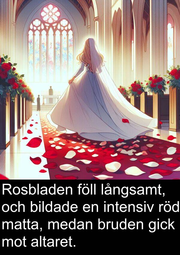 matta: Rosbladen föll långsamt, och bildade en intensiv röd matta, medan bruden gick mot altaret.