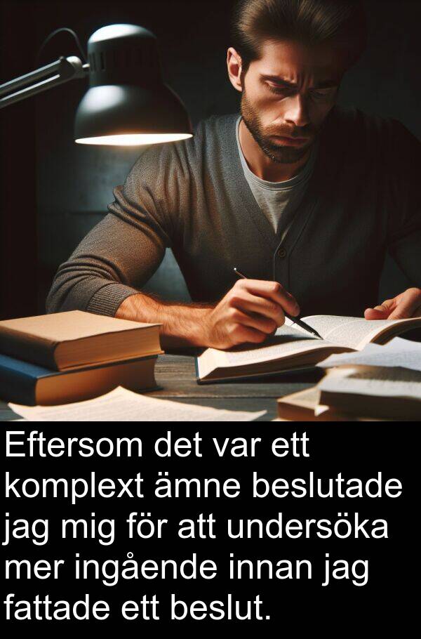ämne: Eftersom det var ett komplext ämne beslutade jag mig för att undersöka mer ingående innan jag fattade ett beslut.