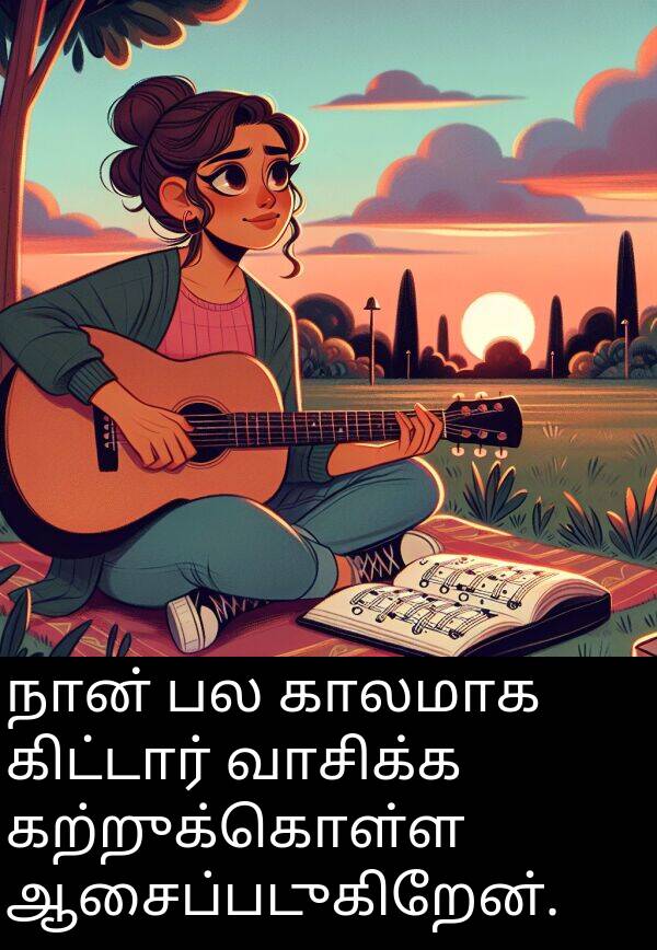 காலமாக: நான் பல காலமாக கிட்டார் வாசிக்க கற்றுக்கொள்ள ஆசைப்படுகிறேன்.