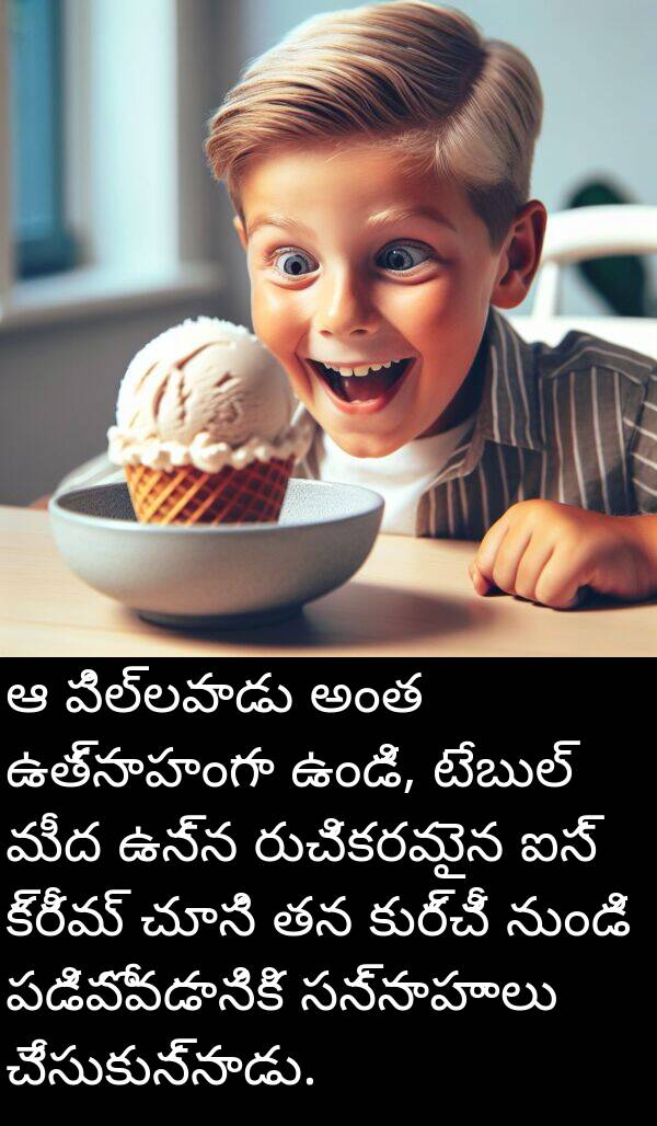 టేబుల్: ఆ పిల్లవాడు అంత ఉత్సాహంగా ఉండి, టేబుల్ మీద ఉన్న రుచికరమైన ఐస్ క్రీమ్ చూసి తన కుర్చీ నుండి పడిపోవడానికి సన్నాహాలు చేసుకున్నాడు.