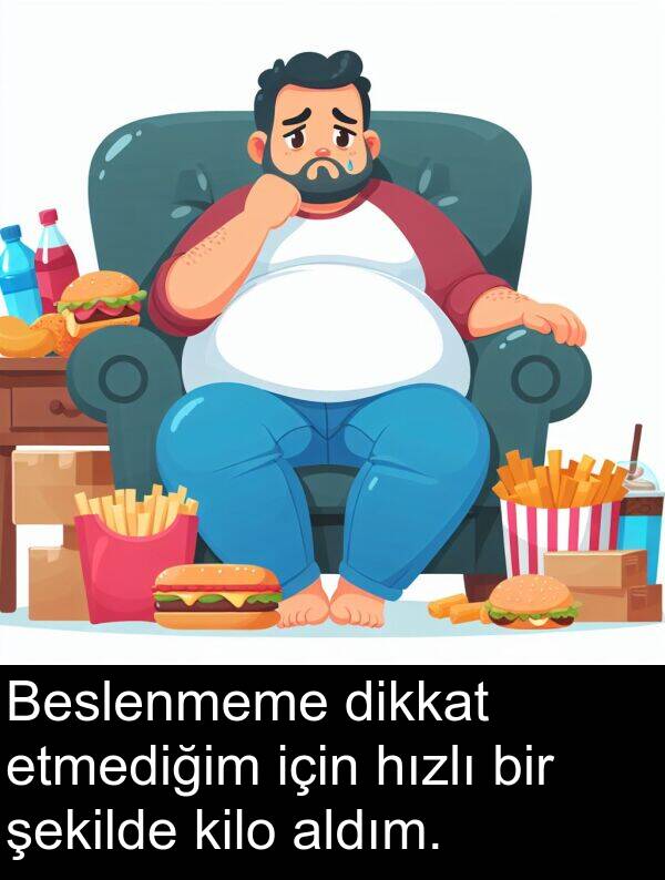kilo: Beslenmeme dikkat etmediğim için hızlı bir şekilde kilo aldım.