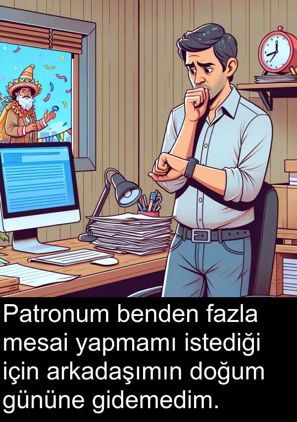 istediği: Patronum benden fazla mesai yapmamı istediği için arkadaşımın doğum gününe gidemedim.